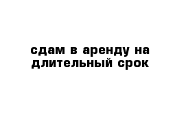 сдам в аренду на длительный срок 